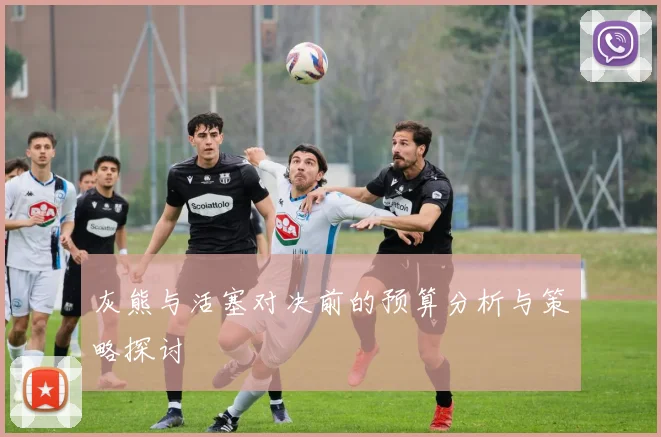 灰熊与活塞对决前的预算分析与策略探讨