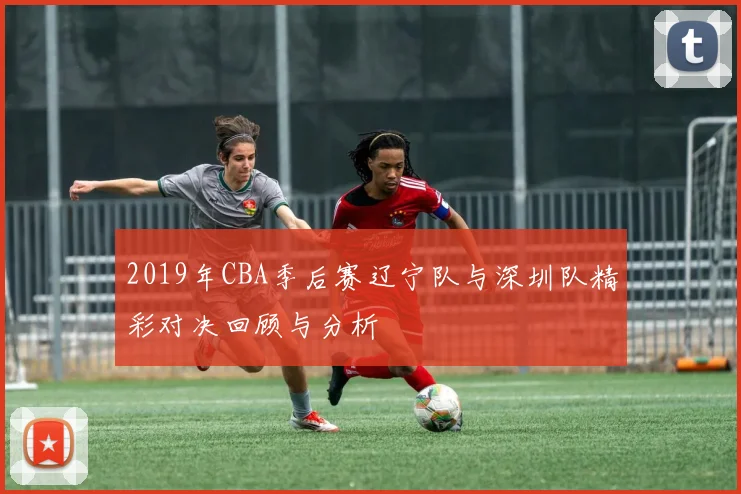 2019年CBA季后赛辽宁队与深圳队精彩对决回顾与分析