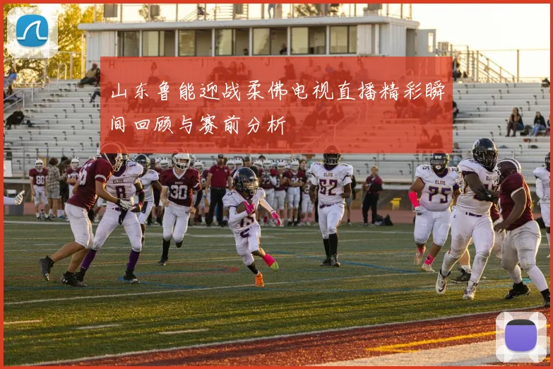 山东鲁能迎战柔佛电视直播精彩瞬间回顾与赛前分析
